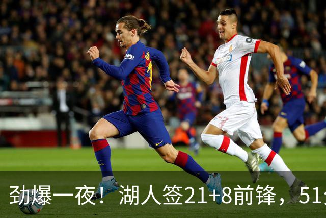 劲爆一夜！湖人签21+8前锋，51分先生5550万续约，业内人士很惊讶