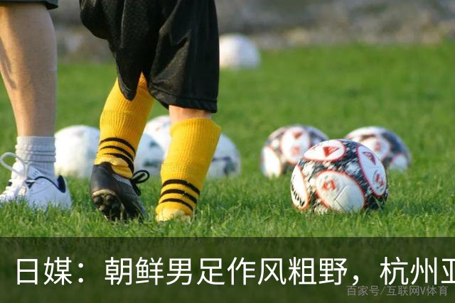 日媒：朝鲜男足作风粗野，杭州亚运与日本队交手留下坏印象