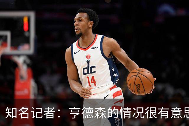 知名记者：亨德森的情况很有意思，不确定开拓者会不会与他续约