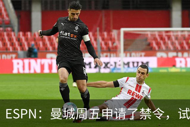 ESPN：曼城周五申请了禁令，试图阻止媒体对判决结果的初步报道